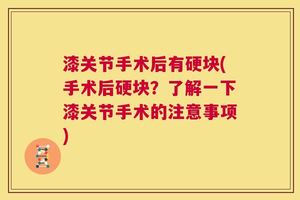 漆关节手术后有硬块(手术后硬块？了解一下漆关节手术的注意事项)