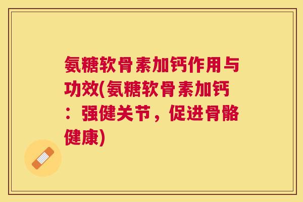氨糖软骨素加钙作用与功效(氨糖软骨素加钙:强健关节,促进骨骼健康) 氨糖软骨素加钙作用与功效(氨糖软骨素加钙:强健关节,促进骨骼健康)