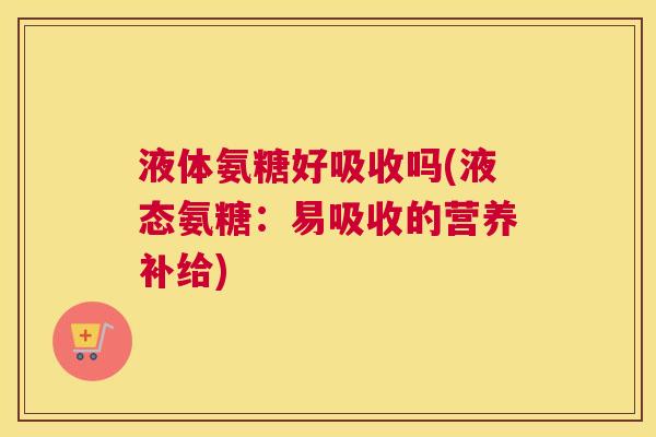 液体氨糖好吸收吗(液态氨糖：易吸收的营养补给)