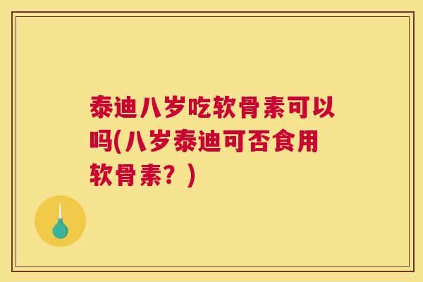 泰迪八岁吃软骨素可以吗(八岁泰迪可否食用软骨素？)