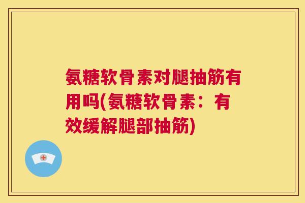 氨糖软骨素对腿抽筋有用吗(氨糖软骨素：有效缓解腿部抽筋)