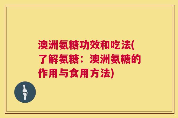 澳洲氨糖功效和吃法(了解氨糖：澳洲氨糖的作用与食用方法)