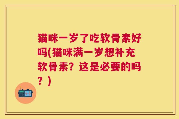 猫咪一岁了吃软骨素好吗(猫咪满一岁想补充软骨素？这是必要的吗？)
