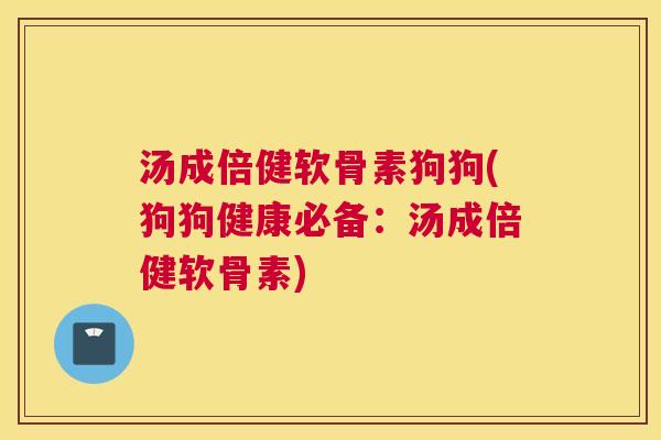 汤成倍健软骨素狗狗(狗狗健康必备：汤成倍健软骨素)