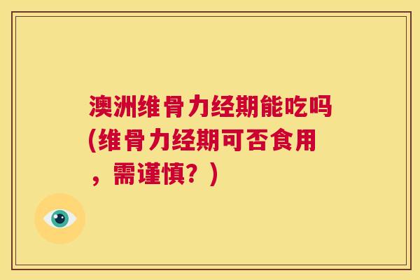 澳洲维骨力经期能吃吗(维骨力经期可否食用，需谨慎？)