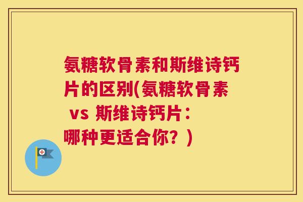 氨糖软骨素和斯维诗钙片的区别(氨糖软骨素 vs 斯维诗钙片：哪种更适合你？)