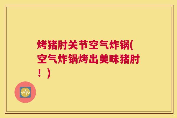 烤猪肘关节空气炸锅(空气炸锅烤出美味猪肘！)