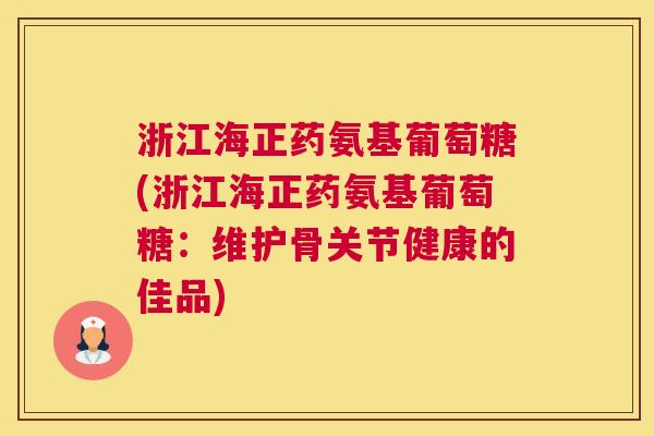 浙江海正药氨基葡萄糖(浙江海正药氨基葡萄糖：维护骨关节健康的佳品)