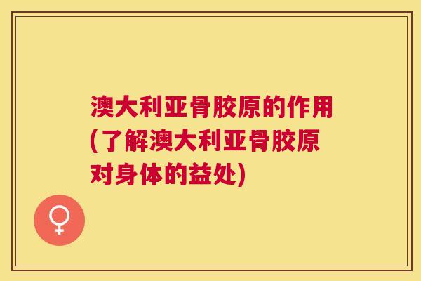 澳大利亚骨胶原的作用(了解澳大利亚骨胶原对身体的益处)