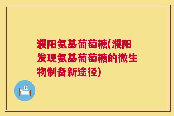 濮阳氨基葡萄糖(濮阳发现氨基葡萄糖的微生物制备新途径)