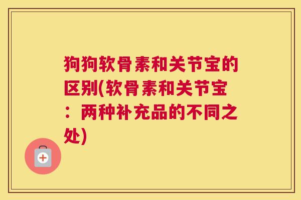 狗狗软骨素和关节宝的区别(软骨素和关节宝：两种补充品的不同之处)