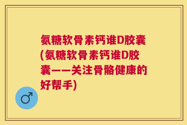 氨糖软骨素钙谁D胶囊(氨糖软骨素钙谁D胶囊——关注骨骼健康的好帮手)