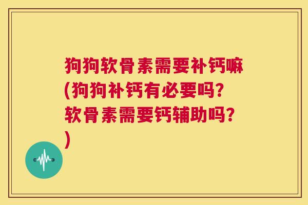 狗狗软骨素需要补钙嘛(狗狗补钙有必要吗？软骨素需要钙辅助吗？)