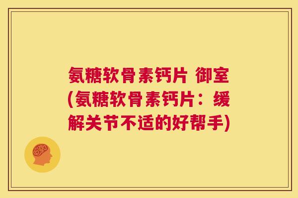 氨糖软骨素钙片 御室(氨糖软骨素钙片：缓解关节不适的好帮手)