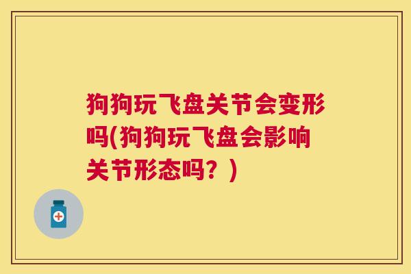 狗狗玩飞盘关节会变形吗(狗狗玩飞盘会影响关节形态吗？)