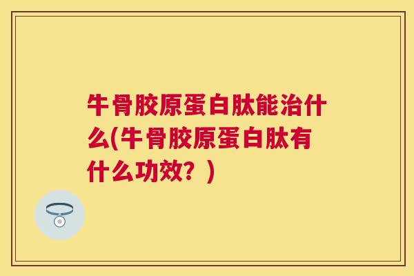 牛骨胶原蛋白肽能治什么(牛骨胶原蛋白肽有什么功效？)
