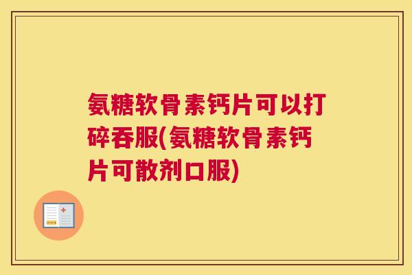 氨糖软骨素钙片可以打碎吞服(氨糖软骨素钙片可散剂口服)
