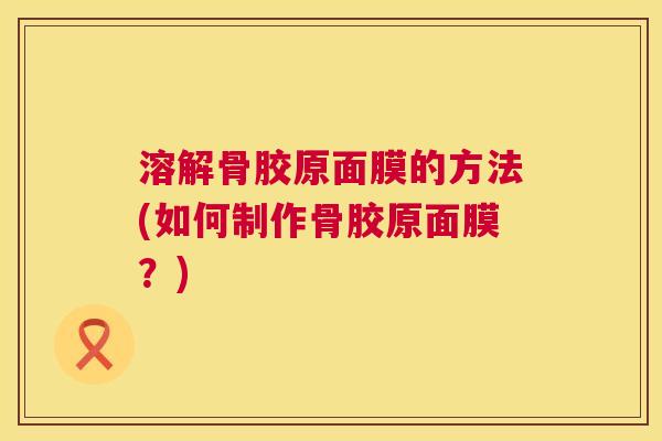 溶解骨胶原面膜的方法(如何制作骨胶原面膜？)