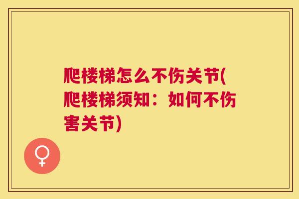 爬楼梯怎么不伤关节(爬楼梯须知：如何不伤害关节)
