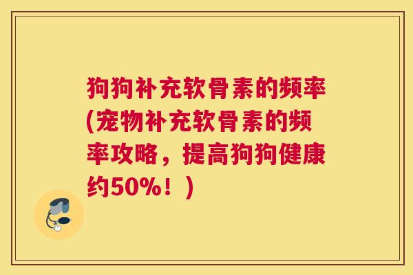 狗狗补充软骨素的频率(宠物补充软骨素的频率攻略，提高狗狗健康约50%！)