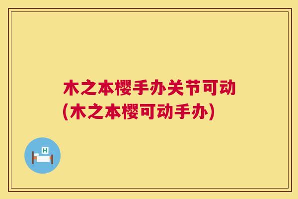 木之本樱手办关节可动(木之本樱可动手办)