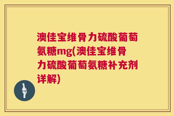 澳佳宝维骨力硫酸葡萄氨糖mg(澳佳宝维骨力硫酸葡萄氨糖补充剂详解)