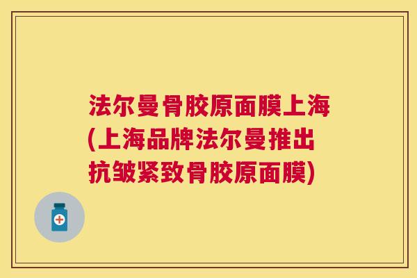 法尔曼骨胶原面膜上海(上海品牌法尔曼推出抗皱紧致骨胶原面膜)