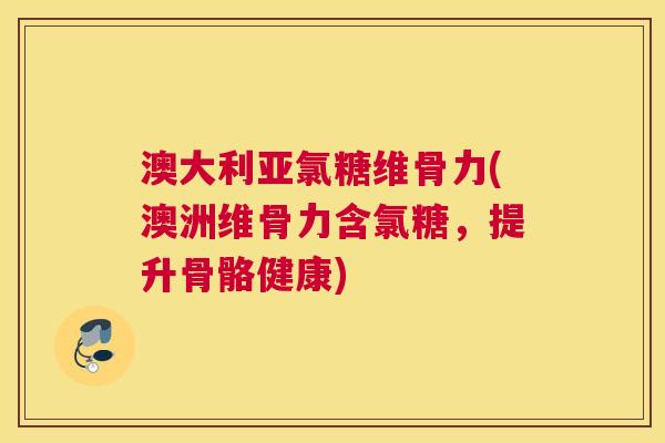 澳大利亚氯糖维骨力(澳洲维骨力含氯糖，提升骨骼健康)