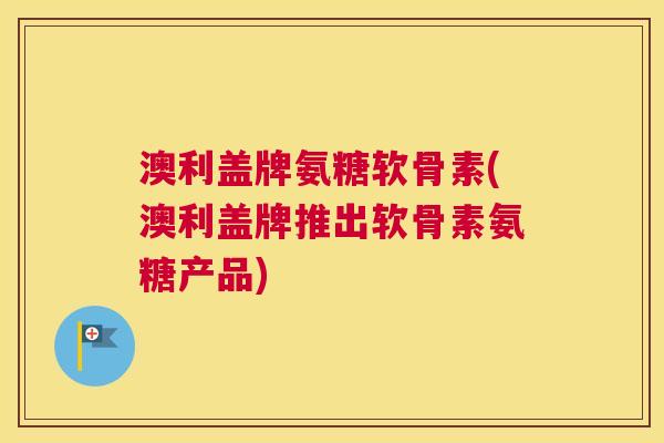 澳利盖牌氨糖软骨素(澳利盖牌推出软骨素氨糖产品)