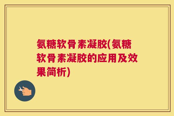 氨糖软骨素凝胶(氨糖软骨素凝胶的应用及效果简析)