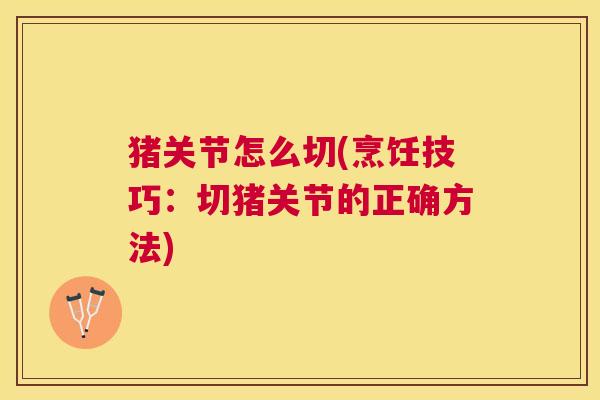 猪关节怎么切(烹饪技巧：切猪关节的正确方法)