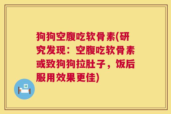 狗狗空腹吃软骨素(研究发现：空腹吃软骨素或致狗狗拉肚子，饭后服用效果更佳)