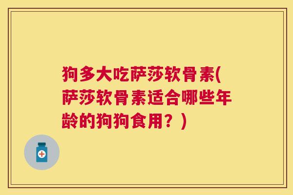 狗多大吃萨莎软骨素(萨莎软骨素适合哪些年龄的狗狗食用？)