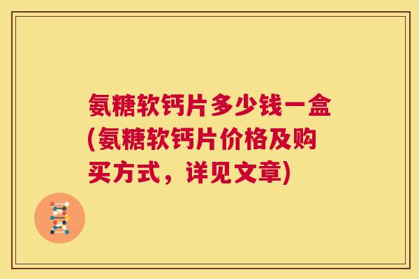 氨糖软钙片多少钱一盒(氨糖软钙片价格及购买方式，详见文章)