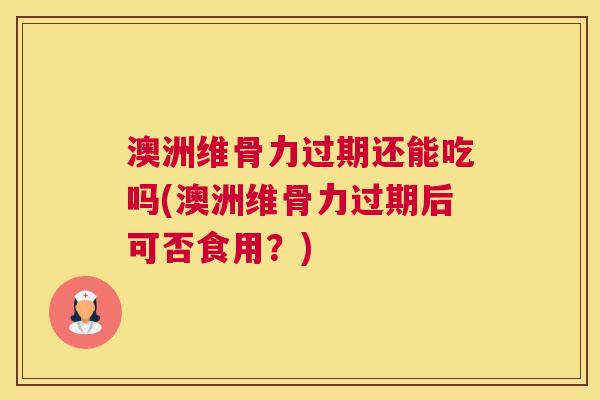 澳洲维骨力过期还能吃吗(澳洲维骨力过期后可否食用？)