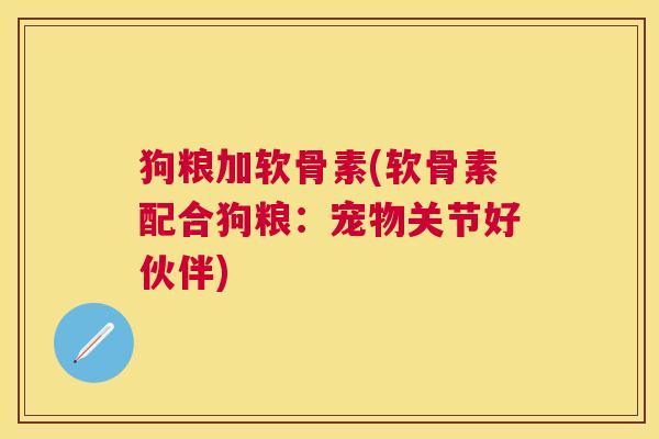 狗粮加软骨素(软骨素配合狗粮：宠物关节好伙伴)