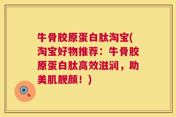牛骨胶原蛋白肽淘宝(淘宝好物推荐：牛骨胶原蛋白肽高效滋润，助美肌靓颜！)