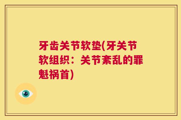 牙齿关节软垫(牙关节软组织：关节紊乱的罪魁祸首)
