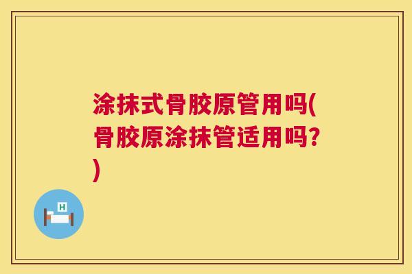 涂抹式骨胶原管用吗(骨胶原涂抹管适用吗？)
