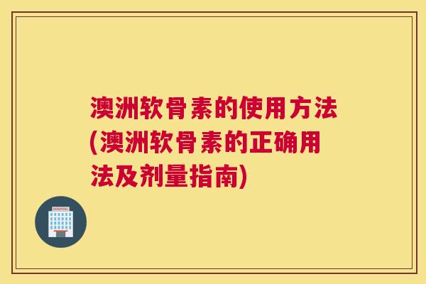 澳洲软骨素的使用方法(澳洲软骨素的正确用法及剂量指南)