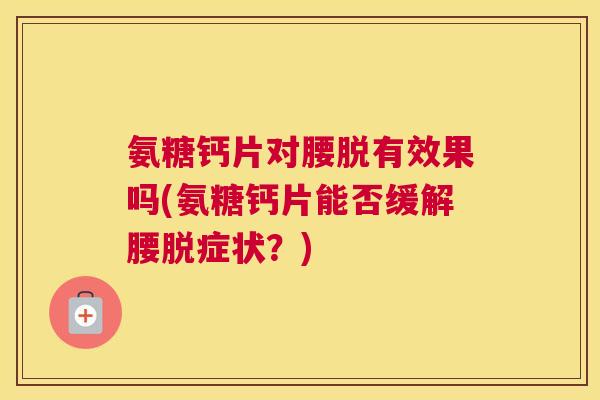 氨糖钙片对腰脱有效果吗(氨糖钙片能否缓解腰脱症状？)
