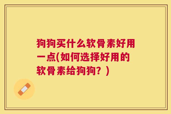 狗狗买什么软骨素好用一点(如何选择好用的软骨素给狗狗？)