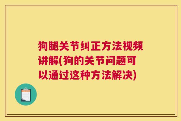 狗腿关节纠正方法视频讲解(狗的关节问题可以通过这种方法解决) 狗腿关节纠正方法视频讲解(狗的关节问题可以通过这种方法解决)