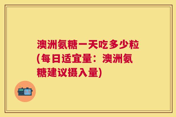 澳洲氨糖一天吃多少粒(每日适宜量：澳洲氨糖建议摄入量)