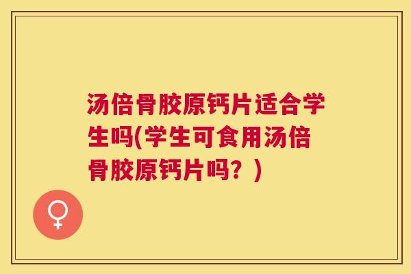 汤倍骨胶原钙片适合学生吗(学生可食用汤倍骨胶原钙片吗？)
