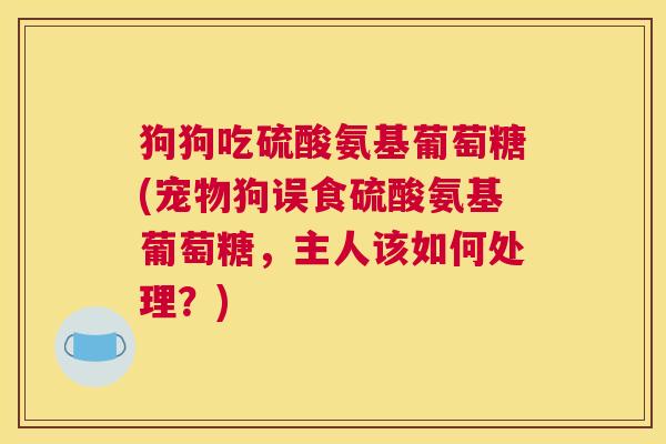 狗狗吃硫酸氨基葡萄糖(宠物狗误食硫酸氨基葡萄糖，主人该如何处理？)