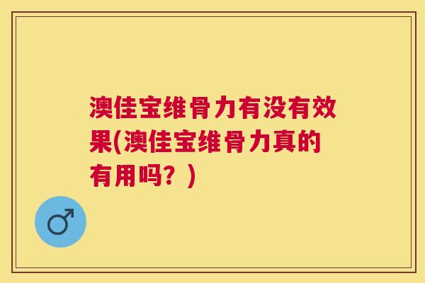 澳佳宝维骨力有没有效果(澳佳宝维骨力真的有用吗？)