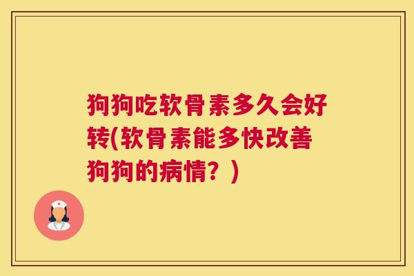 狗狗吃软骨素多久会好转(软骨素能多快改善狗狗的病情？)