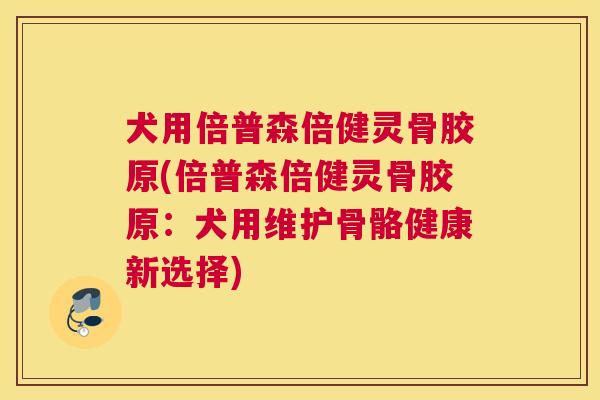 犬用倍普森倍健灵骨胶原(倍普森倍健灵骨胶原：犬用维护骨骼健康新选择)