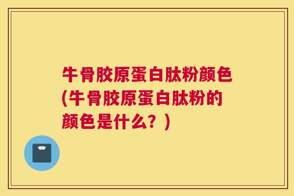 牛骨胶原蛋白肽粉颜色(牛骨胶原蛋白肽粉的颜色是什么？)